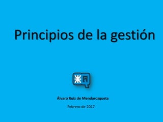 Principios de la gestión
Febrero de 2017
Álvaro Ruiz de Mendarozqueta
 
