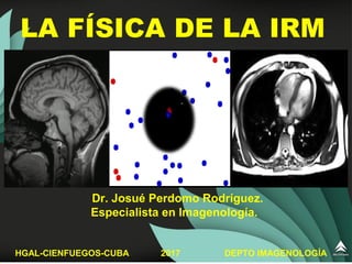 LA FÍSICA DE LA IRM
HGAL-CIENFUEGOS-CUBA 2017 DEPTO IMAGENOLOGÍA
Dr. Josué Perdomo Rodríguez.
Especialista en Imagenología.
 