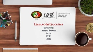 Legislación Educativa
Estudiante:
Jessenia Sarango
Ciclo:
8° “B”
2020
 