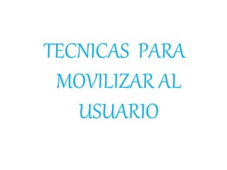 TECNICAS PARA
MOVILIZAR AL
USUARIO
 
