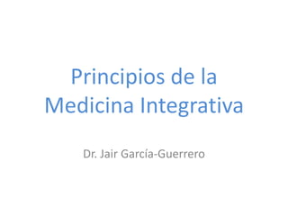 Principios de la
Medicina Integrativa
   Dr. Jair García-Guerrero
 