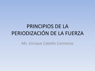 PRINCIPIOS DE LA
PERIODIZACIÓN DE LA FUERZA
Ms. Enrique Cabello Contreras
 