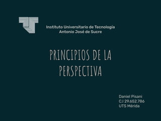 PRINCIPIOS DE LA
PERSPECTIVA
Daniel Pisani
C.I 29.652.786
UTS Mérida
Instituto Universitario de Tecnología
Antonio José de Sucre
 
