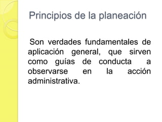 Principios de la planeación

Son verdades fundamentales de
aplicación general, que sirven
como guías de conducta       a
observarse      en  la  acción
administrativa.
 