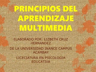 PRINCIPIOS DEL
APRENDIZAJE
MULTIMEDIA
ELABORADO POR: LIZBETH CRUZ
HERNANDEZ
DE LA UNIVERSIDAD INANCE CAMPUS
ACAMBAY
LICECIATURA EN PSICOLOGIA
EDUCATIVA
 
