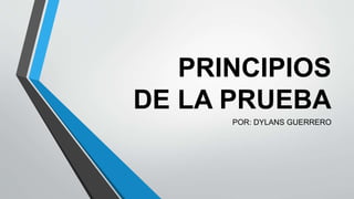 PRINCIPIOS
DE LA PRUEBA
POR: DYLANS GUERRERO
 