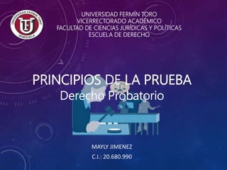 PRINCIPIOS LA PRUEBA
MAYLY JIMENEZ
C.I.: 20.680.990
UNIVERSIDAD FERMÍN TORO
VICERRECTORADO ACADÉMICO
FACULTAD DE CIENCIAS JURÍDICAS Y POLÍTICAS
ESCUELA DE DERECHO
 