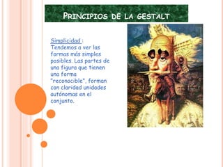 PRINCIPIOS DE LA GESTALT
Simplicidad :
Tendemos a ver las
formas más simples
posibles. Las partes de
una figura que tienen
una forma
"reconocible", forman
con claridad unidades
autónomas en el
conjunto.