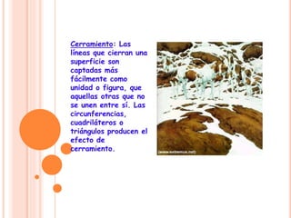 Cerramiento: Las
líneas que cierran una
superficie son
captadas más
fácilmente como
unidad o figura, que
aquellas otras que no
se unen entre sí. Las
circunferencias,
cuadriláteros o
triángulos producen el
efecto de
cerramiento.