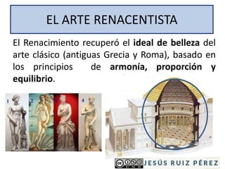 EL ARTE RENACENTISTA
El Renacimiento recuperó el ideal de belleza del
arte clásico (antiguas Grecia y Roma), basado en
los principios de armonía, proporción y
equilibrio.
 