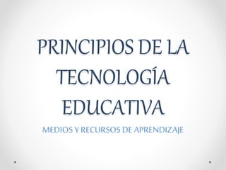 PRINCIPIOS DE LA
TECNOLOGÍA
EDUCATIVA
MEDIOS YRECURSOS DE APRENDIZAJE
 