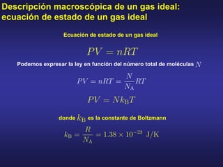 Ecuación de estado de un gas ideal
Descripción macroscópica de un gas ideal:
ecuación de estado de un gas ideal
Podemos expresar la ley en función del número total de moléculas
donde es la constante de Boltzmann
 