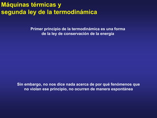 Máquinas térmicas y
segunda ley de la termodinámica
Primer principio de la termodinámica es una forma
de la ley de conservación de la energía
Sin embargo, no nos dice nada acerca de por qué fenómenos que
no violan ese principio, no ocurren de manera espontánea
 