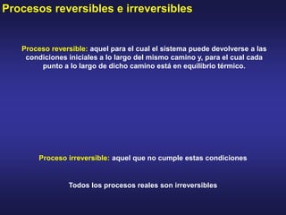 Procesos reversibles e irreversibles
Proceso reversible: aquel para el cual el sistema puede devolverse a las
condiciones iniciales a lo largo del mismo camino y, para el cual cada
punto a lo largo de dicho camino está en equilibrio térmico.
Proceso irreversible: aquel que no cumple estas condiciones
Todos los procesos reales son irreversibles
 