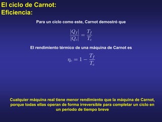 El ciclo de Carnot:
Eficiencia:
Cualquier máquina real tiene menor rendimiento que la máquina de Carnot,
porque todas ellas operan de forma irreversible para completar un ciclo en
un periodo de tiempo breve
Para un ciclo como este, Carnot demostró que
El rendimiento térmico de una máquina de Carnot es
 