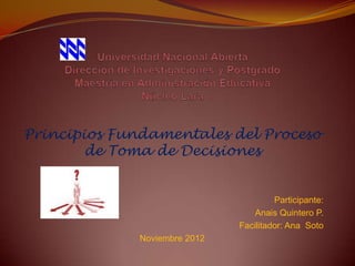 Principios Fundamentales del Proceso
        de Toma de Decisiones


                                        Participante:
                                   Anais Quintero P.
                               Facilitador: Ana Soto
              Noviembre 2012
 