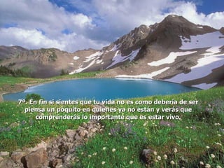 7º. En fin si sientes que tu vida no es como debería de ser
  piensa un poquito en quienes ya no están y verás que
      comprenderás lo importante que es estar vivo.
 