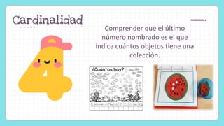 Cardinalidad
Comprender que el último
número nombrado es el que
indica cuántos objetos tiene una
colección.
 