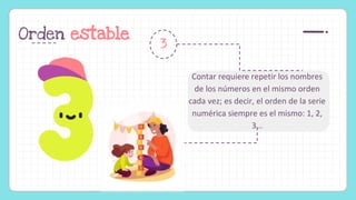 Orden estable
Contar requiere repetir los nombres
de los números en el mismo orden
cada vez; es decir, el orden de la serie
numérica siempre es el mismo: 1, 2,
3…
3
 