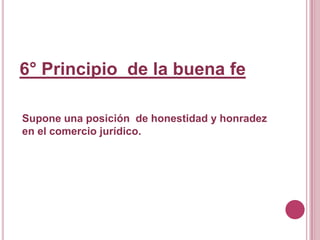 6° Principio  de la buena feSupone una posición  de honestidad y honradez en el comercio jurídico. 