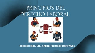 PRINCIPIOS DEL
DERECHO LABORAL
Docente: Mag. Soc. y Abog. Fernando Haro Vivas
 