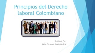 Principios del Derecho
laboral Colombiano
Realizado Por:
Luisa Fernanda Alzate Medina
 
