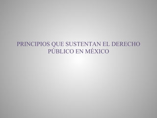 PRINCIPIOS QUE SUSTENTAN EL DERECHO
PÚBLICO EN MÉXICO
 