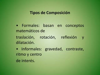 Tipos de Composición • Formales: basan en conceptos matemáticos de traslación, rotación, reflexión y dilatación. • Informales: gravedad, contraste, ritmo y centro de interés. 