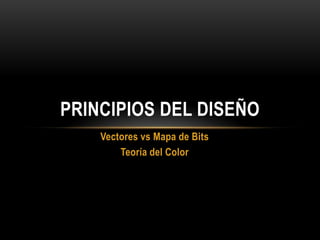 PRINCIPIOS DEL DISEÑO
    Vectores vs Mapa de Bits
        Teoría del Color
 