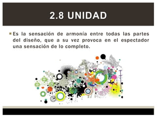  Es la sensación de armonía entre todas las partes
del diseño, que a su vez provoca en el espectador
una sensación de lo completo.
2.8 UNIDAD
 