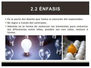  Es la parte del diseño que llama la atención del espectador.
 Se logra a través del contraste.
 Además es la forma de remarcar los elementos para remarcar
las diferencias entre ellos, pueden ser con color, textura o
forma.
2.2 ÉNFASIS
 