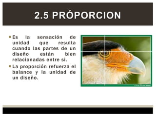  Es la sensación de
unidad que resulta
cuando las partes de un
diseño están bien
relacionadas entre si.
 La proporción refuerza el
balance y la unidad de
un diseño.
2.5 PRÓPORCION
 
