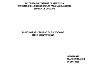 REPÚBLICA BOLIVARIANA DE VENEZUELA
MINISTERIO DEL PODER POPULAR PARA LA EDUCACIÓN
ESCUELA DE DERECHO
INTEGRANTE:
FRANKLIN FRANCO
CI: 26668188
PRINCIPIOS DE LEGALIDAD EN EL ESTADO DE
DERECHO EN VENEZULA
 