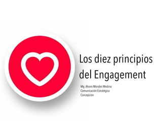 Los diez principios 
del Engagement 
Mg. Alvaro Morales Medina 
Comunicación Estratégica 
Concepcion 
 