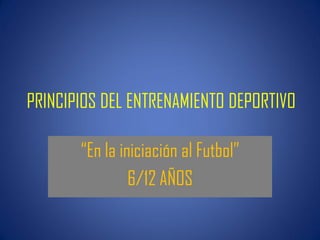 PRINCIPIOS DEL ENTRENAMIENTO DEPORTIVO
“En la iniciación al Futbol”
6/12 AÑOS
 