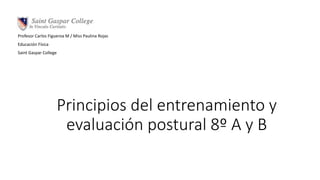 Principios del entrenamiento y
evaluación postural 8º A y B
Profesor Carlos Figueroa M / Miss Paulina Rojas
Educación Física
Saint Gaspar College
 