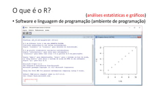 O que é o R?
• Software e linguagem de programação (ambiente de programação)
(análises estatísticas e gráficos)
 