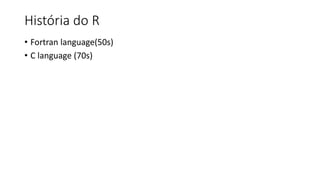 História do R
• Fortran language(50s)
• C language (70s)
 