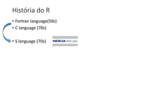 História do R
• Fortran language(50s)
• C language (70s)
• S language (70s)
 