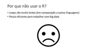 Por que não usar o R?
• Loops são muito lentos (em comparação a outras linguagens)
• Pouco eficiente para trabalhar com big data
 