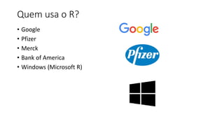Quem usa o R?
• Google
• Pfizer
• Merck
• Bank of America
• Windows (Microsoft R)
 