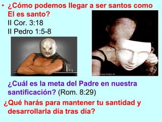 • ¿Cómo podemos llegar a ser santos como
El es santo?
II Cor. 3:18
II Pedro 1:5-8

¿Cuál es la meta del Padre en nuestra
santificación? (Rom. 8:29)
¿Qué harás para mantener tu santidad y
desarrollarla día tras día?

 