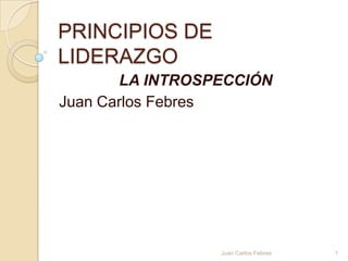 PRINCIPIOS DE
LIDERAZGO
LA INTROSPECCIÓN
Juan Carlos Febres
1Juan Carlos Febres
 