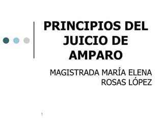 PRINCIPIOS DEL
       JUICIO DE
        AMPARO
    MAGISTRADA MARÍA ELENA
               ROSAS LÓPEZ


1
 