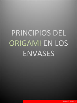 Mario E. Reyes R. PRINCIPIOS DEL  ORIGAMI  EN LOS ENVASES 
