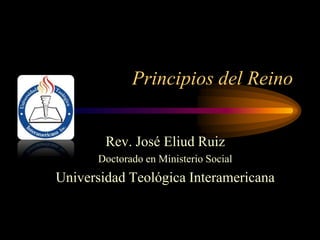 Principios del Reino Rev. José Eliud Ruiz Doctorado en Ministerio Social Universidad Teológica Interamericana 