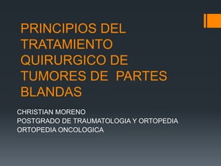 PRINCIPIOS DEL 
TRATAMIENTO 
QUIRURGICO DE 
TUMORES DE PARTES 
BLANDAS 
CHRISTIAN MORENO 
POSTGRADO DE TRAUMATOLOGIA Y ORTOPEDIA 
ORTOPEDIA ONCOLOGICA 
 