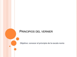 Principios del vernier,[object Object],Objetivo: conocer el principio de la escala nonio,[object Object]