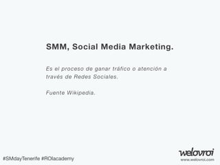 SMM, Social Media Marketing.
Es el proceso de ganar tráfico o atención a
través de Redes Sociales.
Fuente W ikipedia.

#SM...