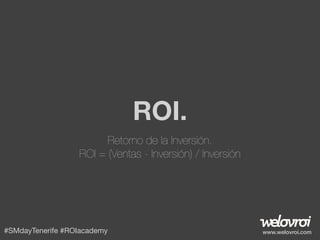 ROI.
Retorno de la Inversión.
ROI = (Ventas - Inversión) / Inversión

#SMdayTenerife #ROIacademy

www.welovroi.com

 